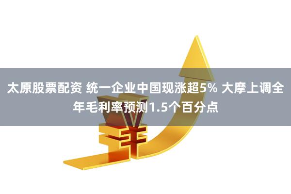 太原股票配资 统一企业中国现涨超5% 大摩上调全年毛利率预测1.5个百分点