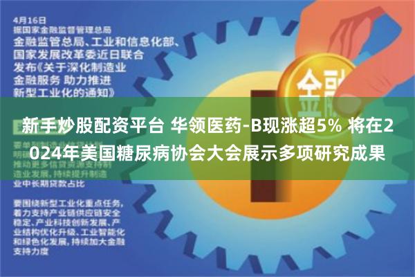 新手炒股配资平台 华领医药-B现涨超5% 将在2024年美国糖尿病协会大会展示多项研究成果