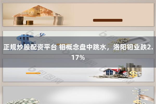 正规炒股配资平台 钼概念盘中跳水，洛阳钼业跌2.17%