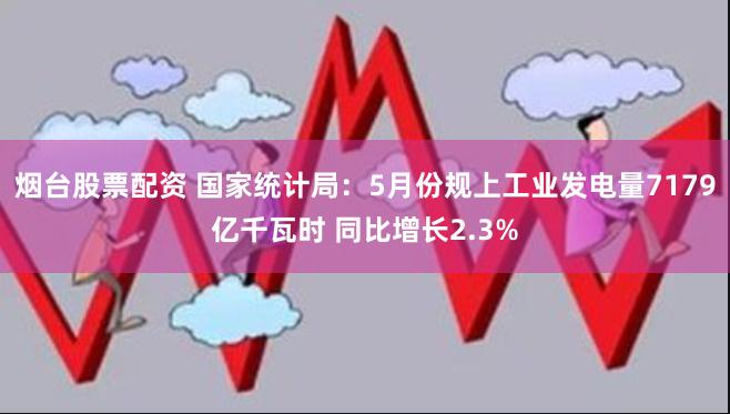 烟台股票配资 国家统计局：5月份规上工业发电量7179亿千瓦时 同比增长2.3%