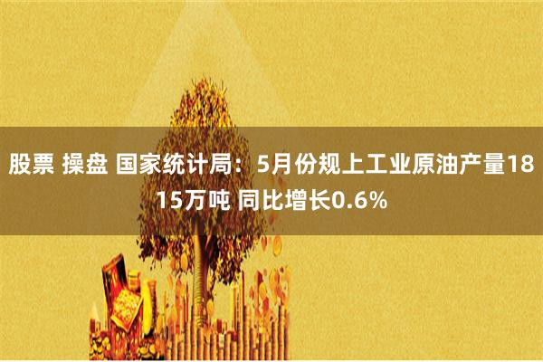 股票 操盘 国家统计局：5月份规上工业原油产量1815万吨 同比增长0.6%