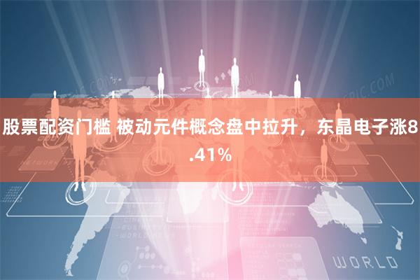 股票配资门槛 被动元件概念盘中拉升，东晶电子涨8.41%