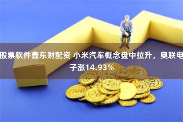 股票软件鑫东财配资 小米汽车概念盘中拉升，奥联电子涨14.93%