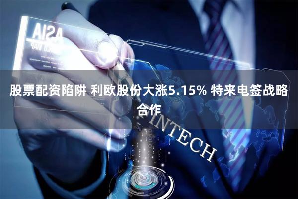 股票配资陷阱 利欧股份大涨5.15% 特来电签战略合作