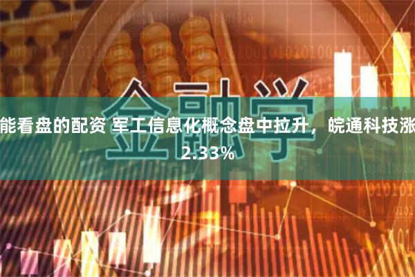 能看盘的配资 军工信息化概念盘中拉升，皖通科技涨2.33%