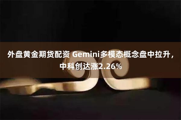 外盘黄金期货配资 Gemini多模态概念盘中拉升，中科创达涨2.26%