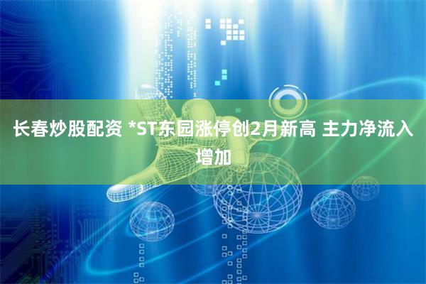 长春炒股配资 *ST东园涨停创2月新高 主力净流入增加