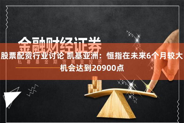 股票配资行业讨论 凯基亚洲：恒指在未来6个月较大机会达到20900点