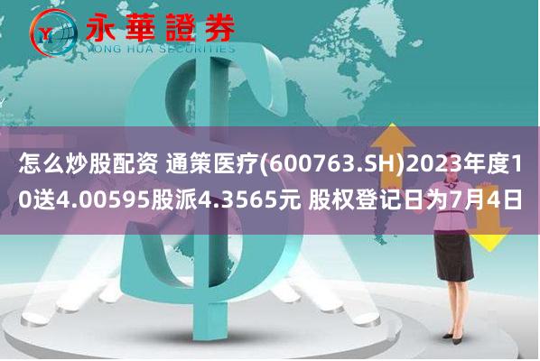 怎么炒股配资 通策医疗(600763.SH)2023年度10送4.00595股派4.3565元 股权登记日为7月4日