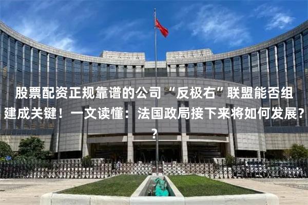 股票配资正规靠谱的公司 “反极右”联盟能否组建成关键！一文读懂：法国政局接下来将如何发展？