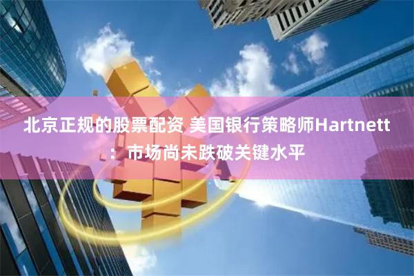 北京正规的股票配资 美国银行策略师Hartnett：市场尚未跌破关键水平