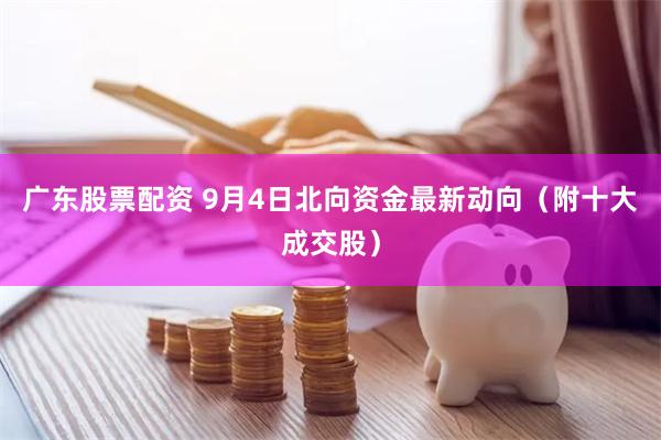 广东股票配资 9月4日北向资金最新动向（附十大成交股）