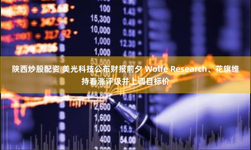 陕西炒股配资 美光科技公布财报前夕 Wolfe Research、花旗维持看涨评级并上调目标价