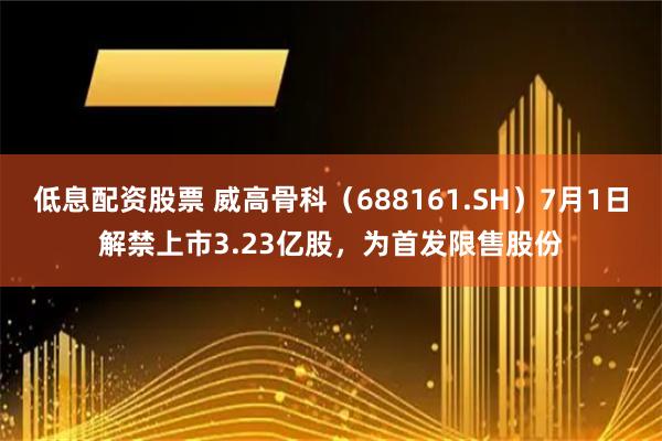 低息配资股票 威高骨科（688161.SH）7月1日解禁上市3.23亿股，为首发限售股份