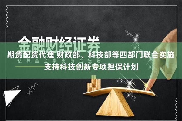 期货配资代理 财政部、科技部等四部门联合实施支持科技创新专项担保计划