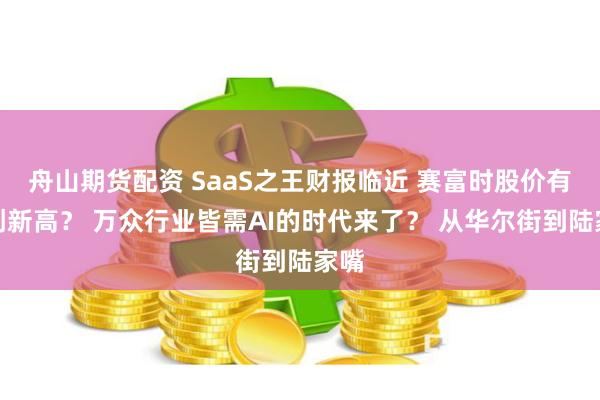 舟山期货配资 SaaS之王财报临近 赛富时股价有望创新高？ 万众行业皆需AI的时代来了？ 从华尔街到陆家嘴