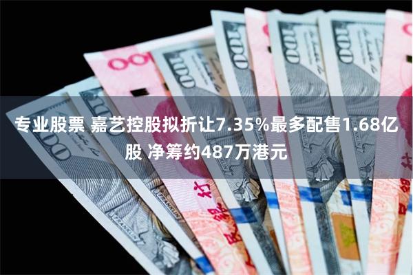 专业股票 嘉艺控股拟折让7.35%最多配售1.68亿股 净筹约487万港元