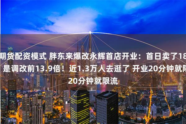 期货配资模式 胖东来爆改永辉首店开业：首日卖了188万 是调改前13.9倍！近1.3万人去逛了 开业20分钟就限流