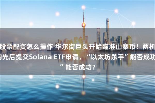 股票配资怎么操作 华尔街巨头开始瞄准山寨币！两机构先后提交Solana ETF申请，“以太坊杀手”能否成功？