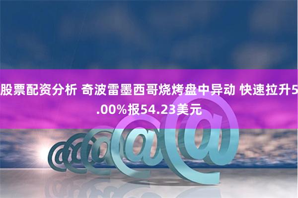 股票配资分析 奇波雷墨西哥烧烤盘中异动 快速拉升5.00%报54.23美元