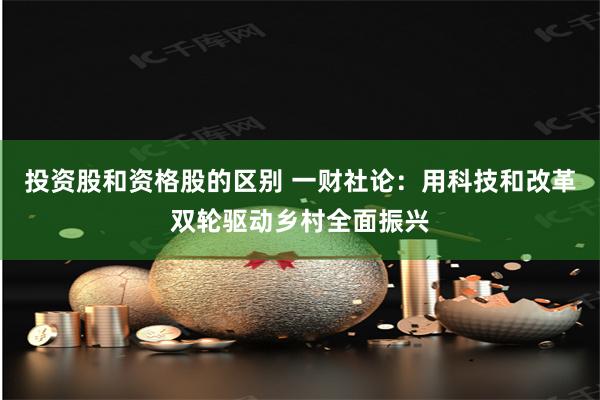 投资股和资格股的区别 一财社论：用科技和改革双轮驱动乡村全面振兴