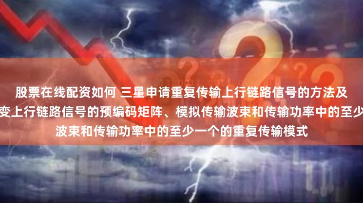 股票在线配资如何 三星申请重复传输上行链路信号的方法及其电子装置专利，改变上行链路信号的预编码矩阵、模拟传输波束和传输功率中的至少一个的重复传输模式