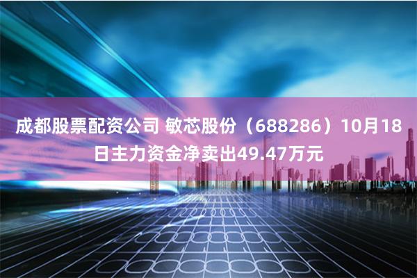 成都股票配资公司 敏芯股份（688286）10月18日主力资金净卖出49.47万元