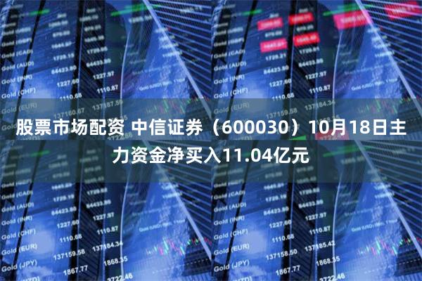 股票市场配资 中信证券（600030）10月18日主力资金净买入11.04亿元