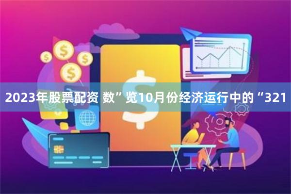 2023年股票配资 数”览10月份经济运行中的“321