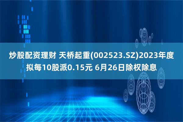 炒股配资理财 天桥起重(002523.SZ)2023年度拟每10股派0.15元 6月26日除权除息