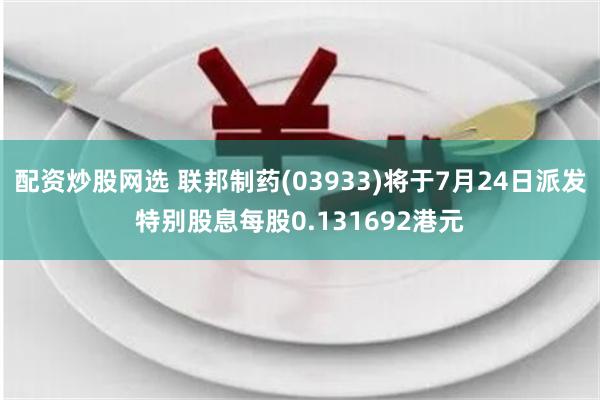 配资炒股网选 联邦制药(03933)将于7月24日派发特别股息每股0.131692港元