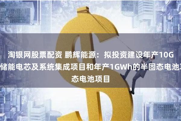 淘银网股票配资 鹏辉能源：拟投资建设年产10GWh储能电芯及系统集成项目和年产1GWh的半固态电池项目