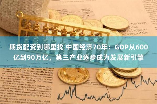 期货配资到哪里找 中国经济70年：GDP从600亿到90万亿，第三产业逐步成为发展新引擎