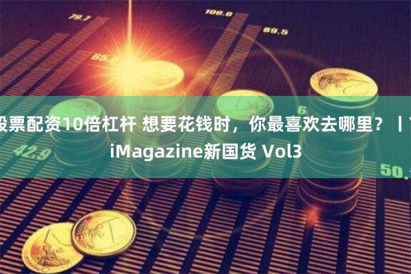 股票配资10倍杠杆 想要花钱时，你最喜欢去哪里？丨YiMagazine新国货 Vol3