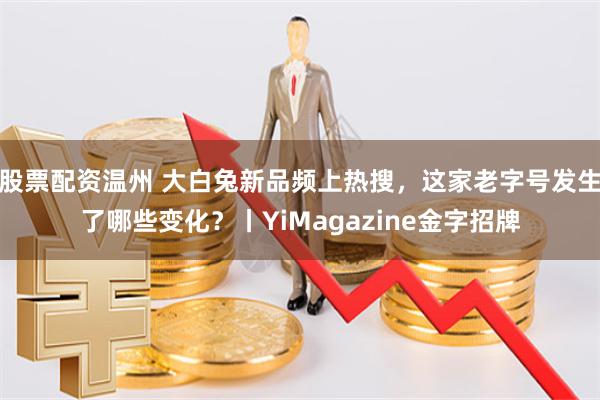 股票配资温州 大白兔新品频上热搜，这家老字号发生了哪些变化？丨YiMagazine金字招牌