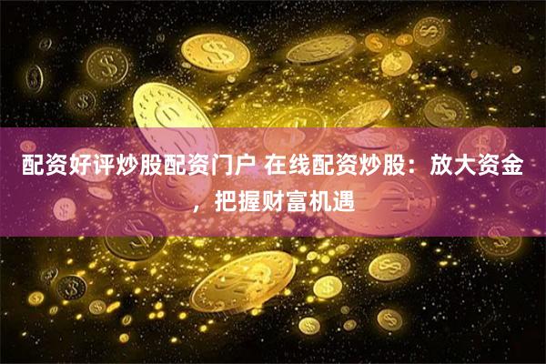 配资好评炒股配资门户 在线配资炒股：放大资金，把握财富机遇