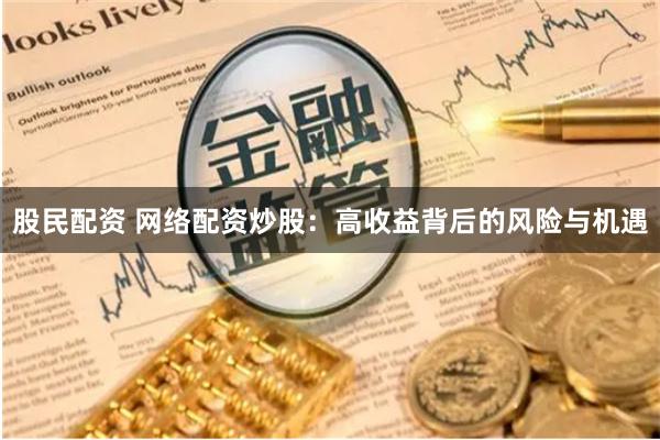 股民配资 网络配资炒股：高收益背后的风险与机遇