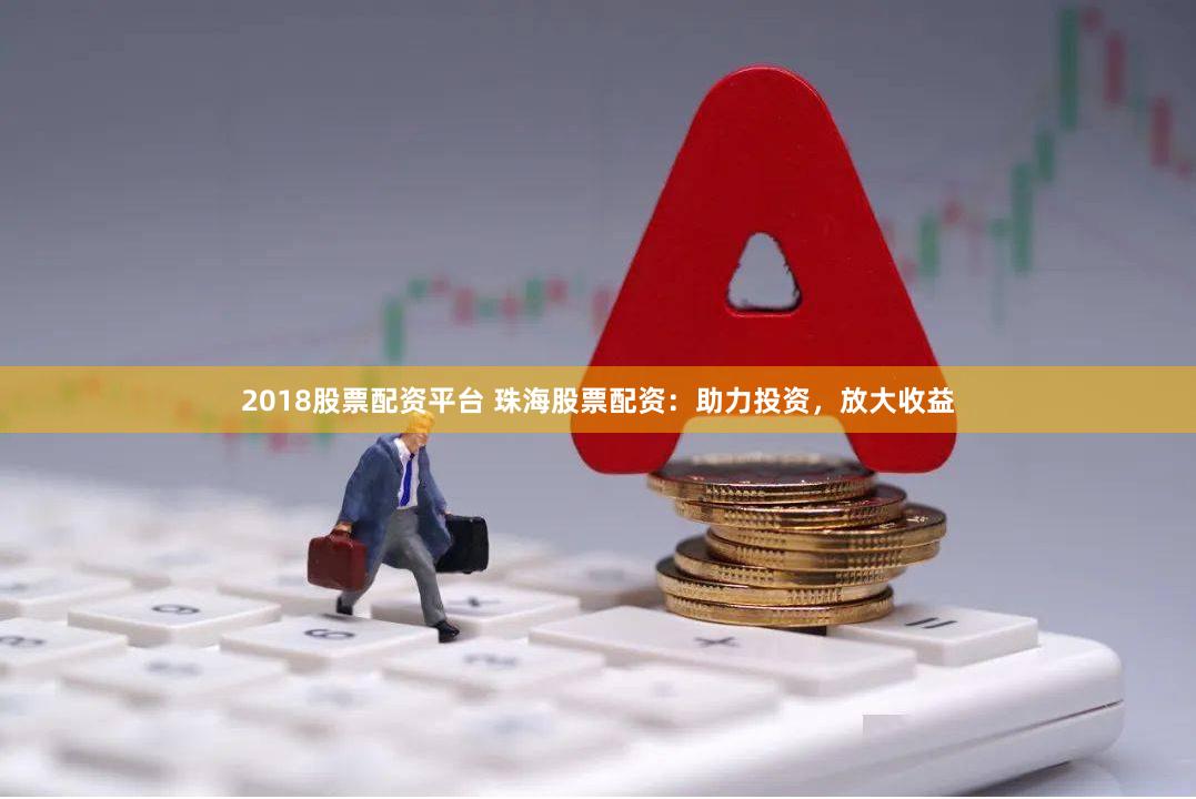 2018股票配资平台 珠海股票配资：助力投资，放大收益