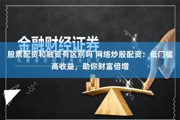 股票配资和融资有区别吗 网络炒股配资：低门槛高收益，助你财富倍增