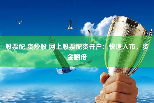 股票配 资炒股 网上股票配资开户：快速入市，资金翻倍