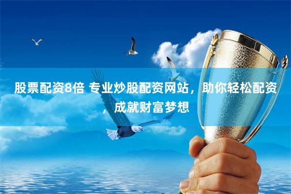 股票配资8倍 专业炒股配资网站，助你轻松配资，成就财富梦想