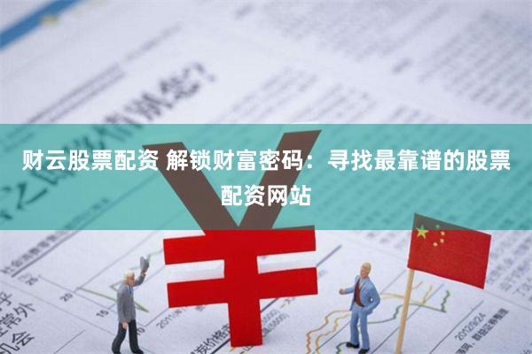 财云股票配资 解锁财富密码：寻找最靠谱的股票配资网站