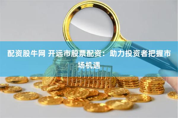 配资股牛网 开远市股票配资：助力投资者把握市场机遇
