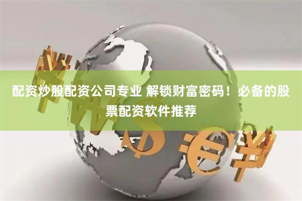 配资炒股配资公司专业 解锁财富密码！必备的股票配资软件推荐