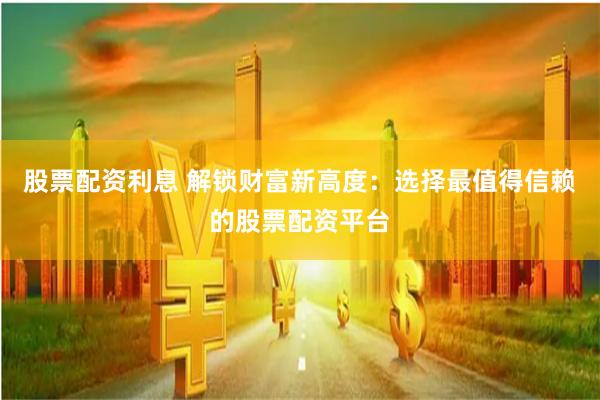 股票配资利息 解锁财富新高度：选择最值得信赖的股票配资平台
