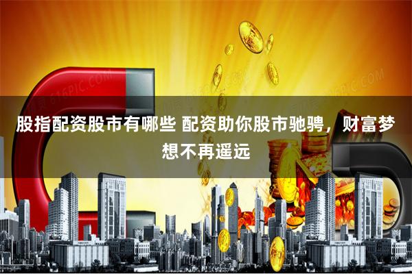 股指配资股市有哪些 配资助你股市驰骋，财富梦想不再遥远