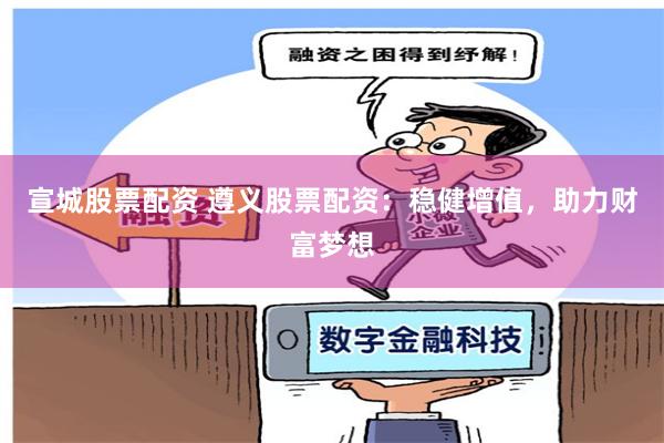 宣城股票配资 遵义股票配资：稳健增值，助力财富梦想