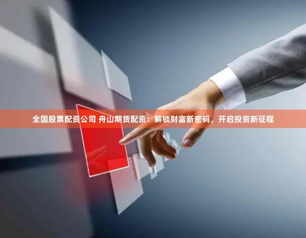 全国股票配资公司 舟山期货配资：解锁财富新密码，开启投资新征程