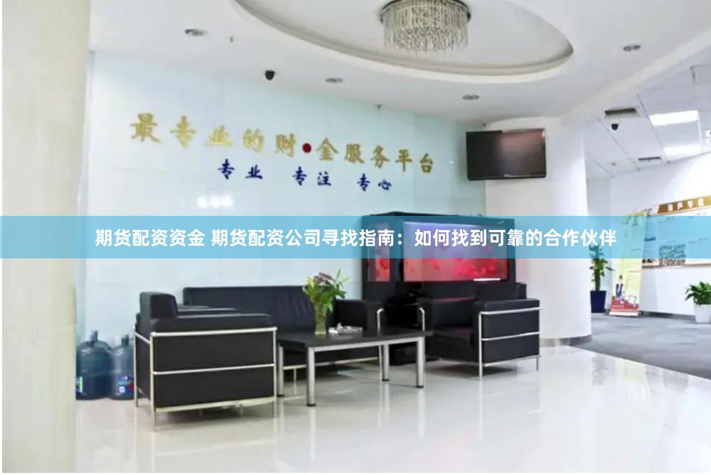 期货配资资金 期货配资公司寻找指南：如何找到可靠的合作伙伴