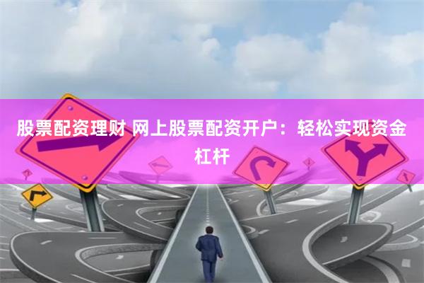 股票配资理财 网上股票配资开户：轻松实现资金杠杆
